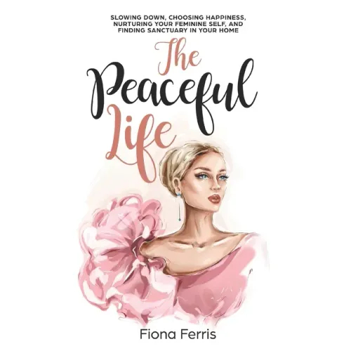 The Peaceful Life: Slowing down, choosing happiness, nurturing your feminine self, and finding sanctuary in your home