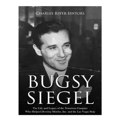 Bugsy Siegel: The Life and Legacy of the Notorious Gangster Who Helped Develop Murder, Inc. and the Las Vegas Strip