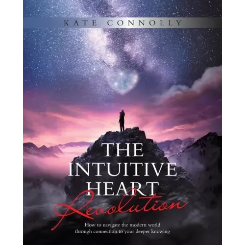 The Intuitive Heart Revolution: How to Navigate the Modern World Through Connection to Your Deeper Knowing