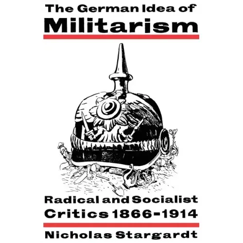 The German Idea of Militarism: Radical and Socialist Critics 1866 1914