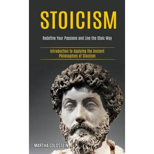 Stoicism: Redefine Your Passions and Live the Stoic Way (Introduction to Applying the Ancient Philosophies of Stoicism)