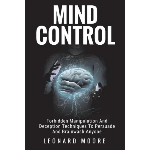 Mind Control: Forbidden Manipulation And Deception Techniques To Persuade And Brainwash Anyone