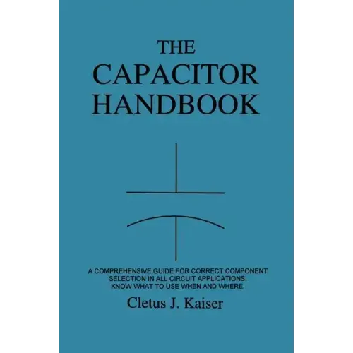 The Capacitor Handbook: A Comprehensive Guide For Correct Component Selection In All Circuit Applications. Know What To Use When And Where.