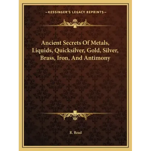 Ancient Secrets of Metals, Liquids, Quicksilver, Gold, Silver, Brass, Iron, and Antimony