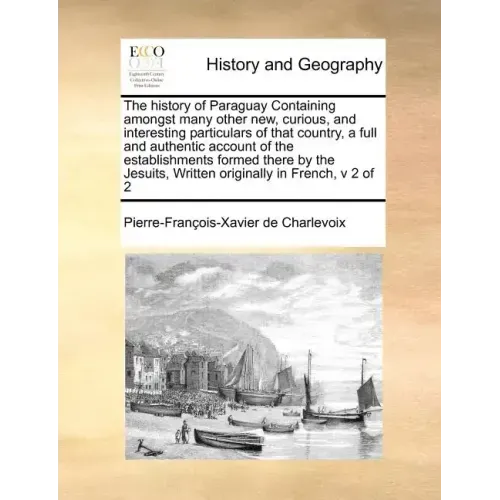 The History of Paraguay Containing Amongst Many Other New, Curious, and Interesting Particulars of That Country, a Full and Authentic Account of the E