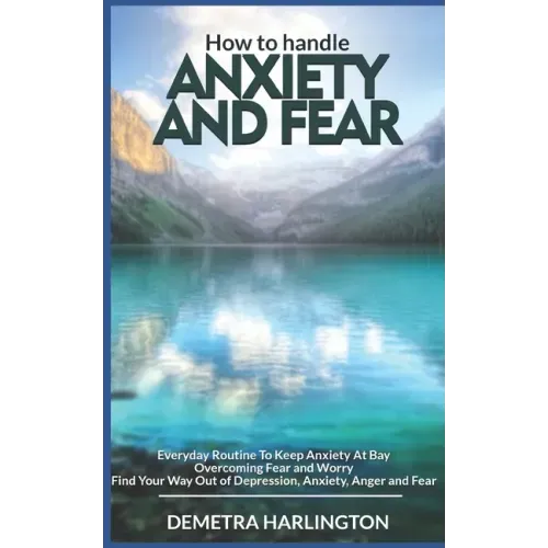 How to handle anxiety and fear: Everyday Routine To Keep Anxiety At Bay - Overcoming Fear and Worry - Find Your Way Out of Depression, Anxiety, Anger