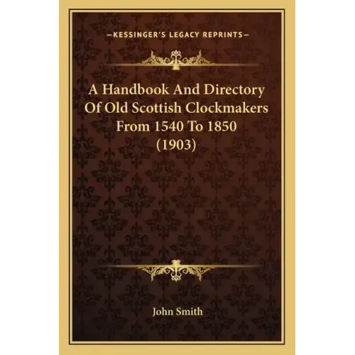 A Handbook And Directory Of Old Scottish Clockmakers From 1540 To 1850 (1903)