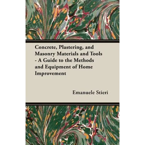 Concrete, Plastering, and Masonry Materials and Tools - A Guide to the Methods and Equipment of Home Improvement