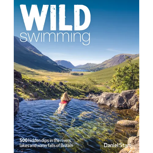 Wild Swimming Britain: 500 Hidden Dips in the Rivers, Lakes and Waterfalls of Scotland, England & Wales