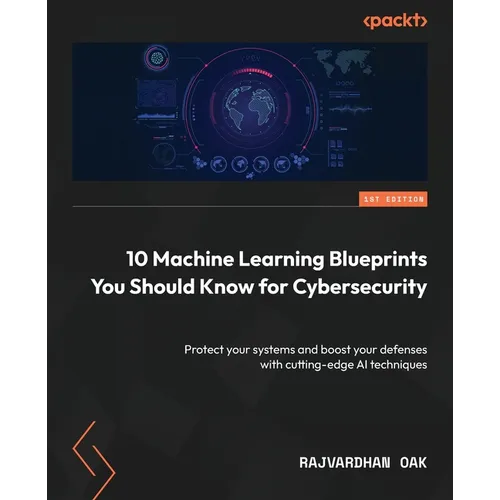 10 Machine Learning Blueprints You Should Know for Cybersecurity: Protect your systems and boost your defenses with cutting-edge AI techniques