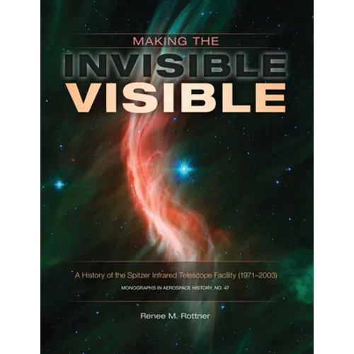 Making the Invisible Visible: A History of the Spitzer Infrared Telescope Facility (1971-2003) (NASA SP-2017-4547)