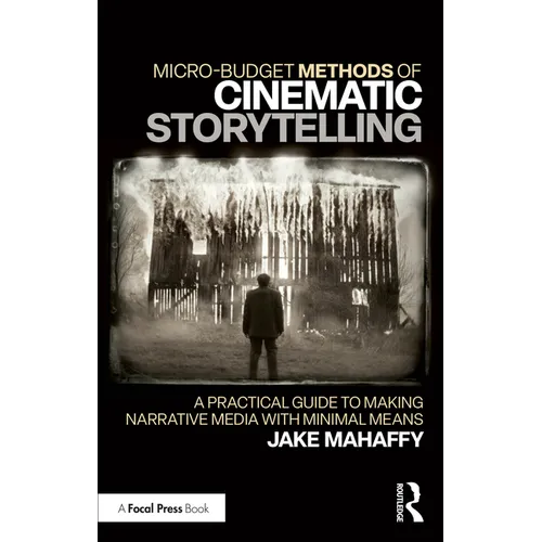 Micro-Budget Methods of Cinematic Storytelling: A Practical Guide to Making Narrative Media with Minimal Means