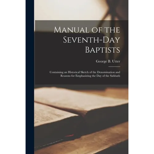 Manual of the Seventh-Day Baptists: Containing an Historical Sketch of the Denomination and Reasons for Emphasizing the Day of the Sabbath