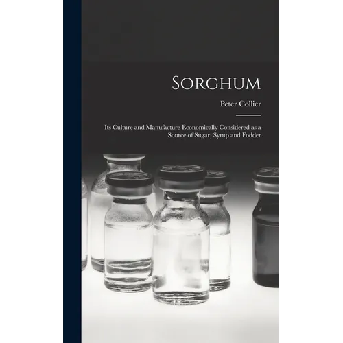 Sorghum; its Culture and Manufacture Economically Considered as a Source of Sugar, Syrup and Fodder