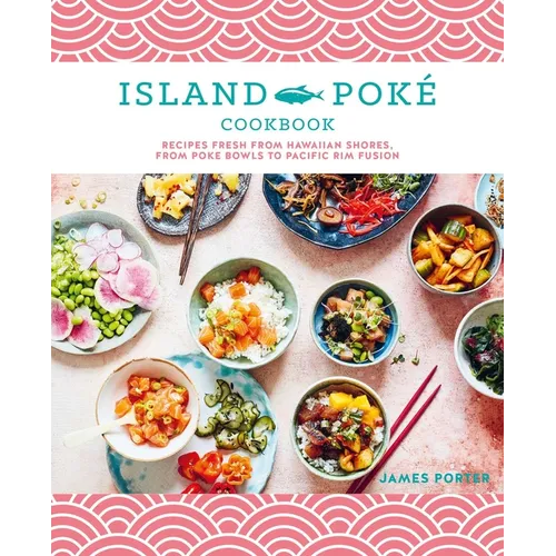 The Island Poké Cookbook: Recipes Fresh from Hawaiian Shores, from Poke Bowls to Pacific Rim Fusion