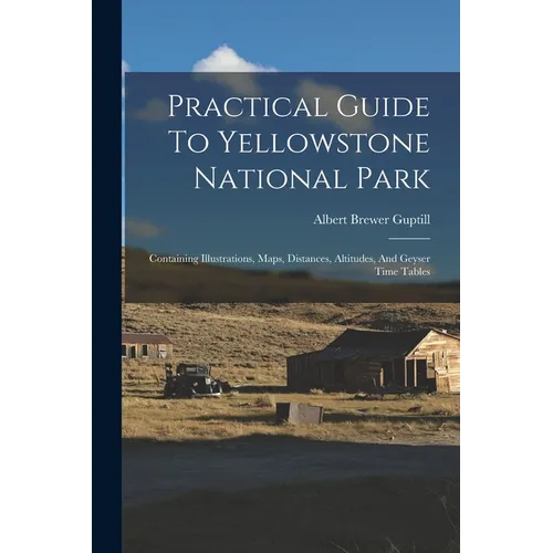 Practical Guide To Yellowstone National Park: Containing Illustrations, Maps, Distances, Altitudes, And Geyser Time Tables
