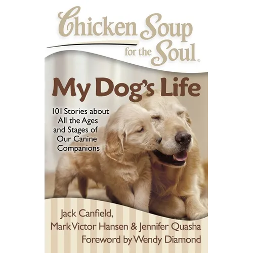Chicken Soup for the Soul: My Dog's Life: 101 Stories about All the Ages and Stages of Our Canine Companions