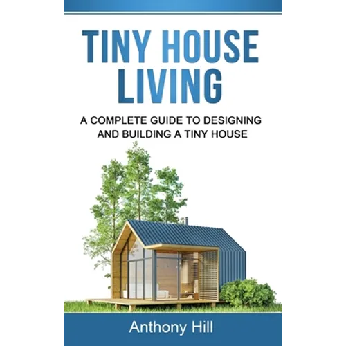 Tiny House Living: A Complete Guide to Designing and Building a Tiny House