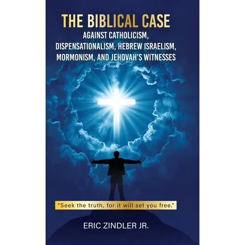 The Biblical Case against Catholicism, Dispensationalism, Hebrew Israelism, Mormonism, and Jehovah's Witnesses