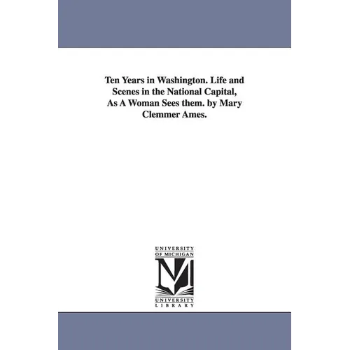 Ten Years in Washington. Life and Scenes in the National Capital, As A Woman Sees them. by Mary Clemmer Ames.