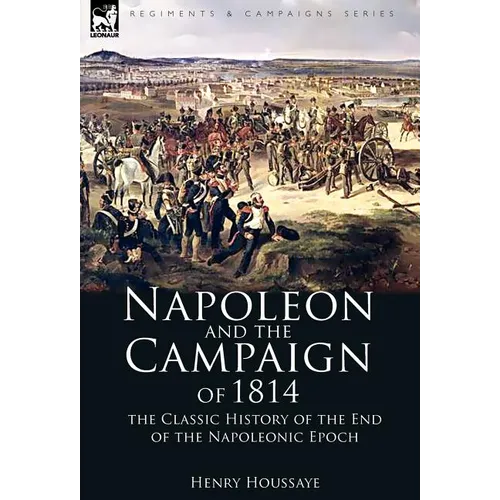 Napoleon and the Campaign of 1814: the Classic History of the End of the Napoleonic Epoch