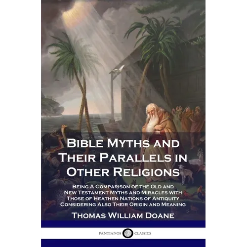 Bible Myths and Their Parallels in Other Religions: Being A Comparison of the Old and New Testament Myths and Miracles with Those of Heathen Nations o