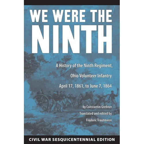 We Were the Ninth: A History of the Ninth Regiment, Ohio Volunteer Infantry April 17, 1861 to June 7, 1864