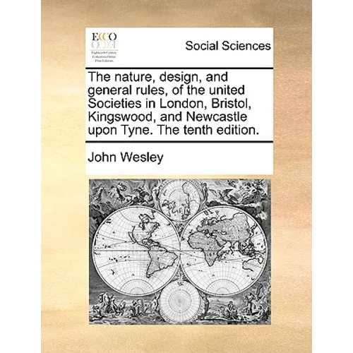 The Nature, Design, and General Rules, of the United Societies in London, Bristol, Kingswood, and Newcastle Upon Tyne. the Tenth Edition.
