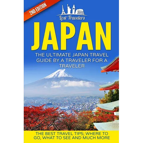 Japan: The Ultimate Japan Travel Guide By A Traveler For A Traveler: The Best Travel Tips; Where To Go, What To See And Much More