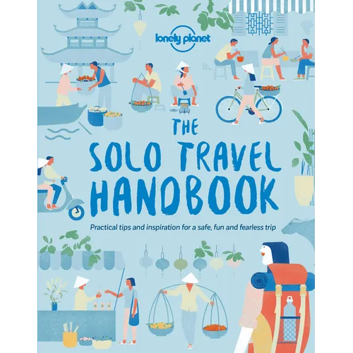 Lonely Planet the Solo Travel Handbook: Boost Your Confidence When Travelling Alone Tips & Advice for Before & During Adventures Top Spots for Food, N