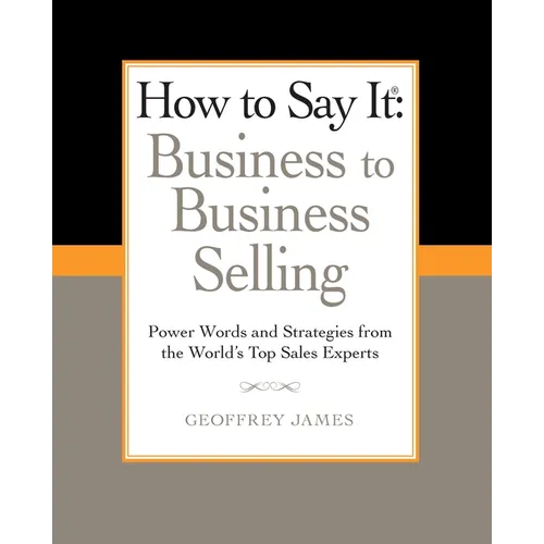 How to Say It: Business to Business Selling: Power Words and Strategies from the World's Top Sales Experts