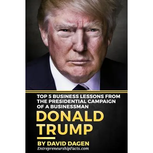 DONALD TRUMP - The Art Of Getting Attention: Top 5 Business Lessons From The Presidential Campaign Of A Businessman