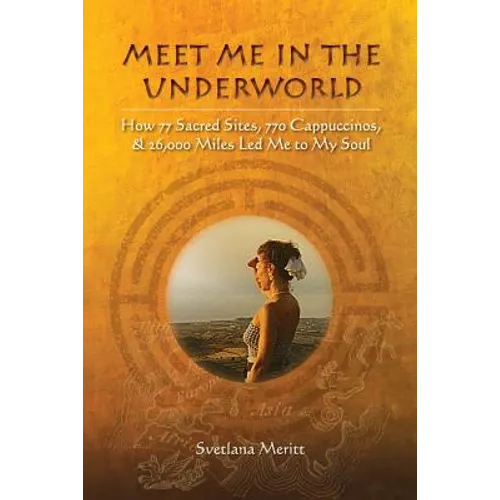 Meet Me in the Underworld: How 77 Sacred Sites, 770 Cappuccinos, and 26,000 Miles Led Me to My Soul