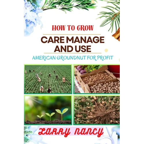 How to Grow Care Manage and Use American Groundnut for Profit: One Touch Guide To Unleashing The Potential Of American Groundnut Farming For Sustainab