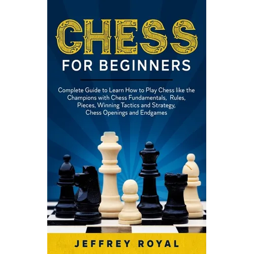 Chess for Beginners: Complete Guide to Learn How to Play Chess like the Champions with Chess Fundamentals, Rules, Pieces, Winning Tactics a
