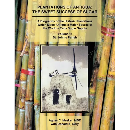 Plantations of Antigua: The Sweet Success of Sugar (Volume 1): A Biography of the Historic Plantations Which Made Antigua a Major Source of the World'