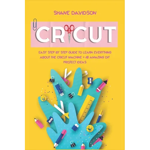 Cricut: Easy Step-by-Step Guide to Learn Everything About the Cricut Machine + 40 Amazing DIY Project Ideas