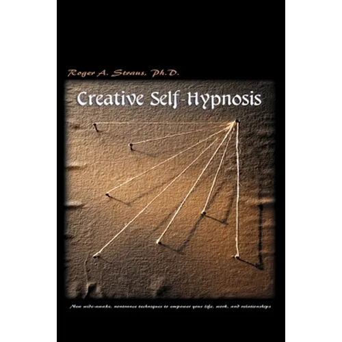 Creative Self-Hypnosis: New, Wide-Awake, Nontrance Techniques to Empower Your Life, Work, and Relationships