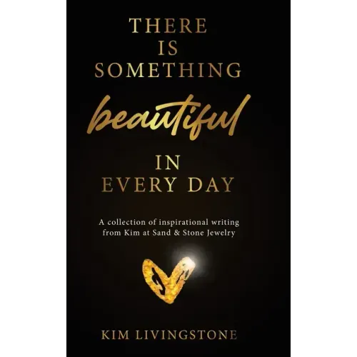 There Is Something Beautiful in Every Day: A Collection of Inspirational Writing From Kim at Sand & Stone Jewelry