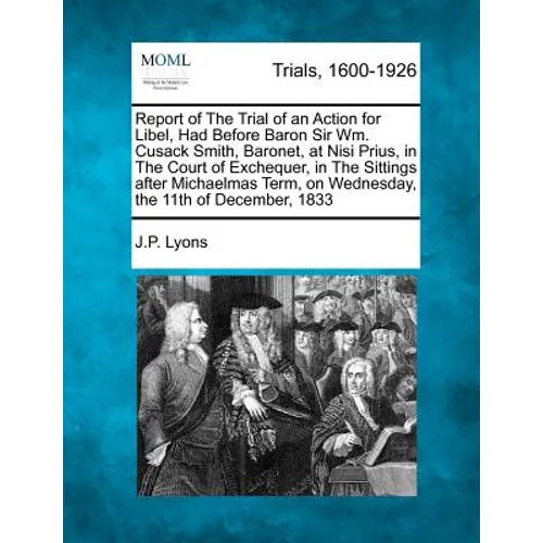 Report of the Trial of an Action for Libel, Had Before Baron Sir Wm. Cusack Smith, Baronet, at Nisi Prius, in the Court of Exchequer, in the Sittings