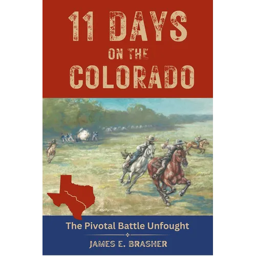 Eleven Days on the Colorado: The Standoff Between the Texian and Mexican Armies and the Pivotal Battle Unfought