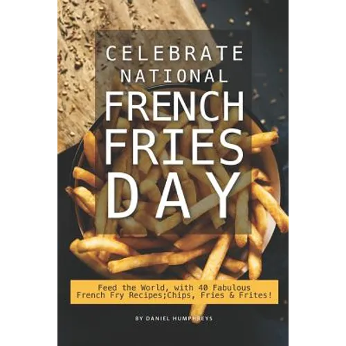 Celebrate National French Fries Day: Feed the World, with 40 Fabulous French Fry Recipes; Chips, Fries Frites!