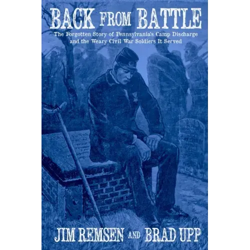 Back From Battle: The Forgotten Story of Pennsylvania's Camp Discharge and the Weary Civil War Soldiers It Served