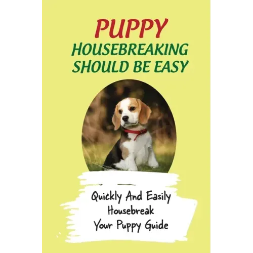 Puppy Housebreaking Should Be Easy: Quickly And Easily Housebreak Your Puppy Guide: Important Step In Housebreaking A Puppy