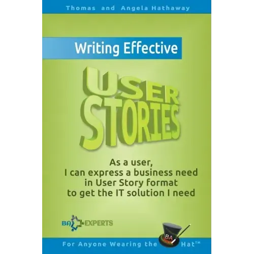 Writing Effective User Stories: As a User, I Can Express a Business Need in User Story Format To Get the IT Solution I Need