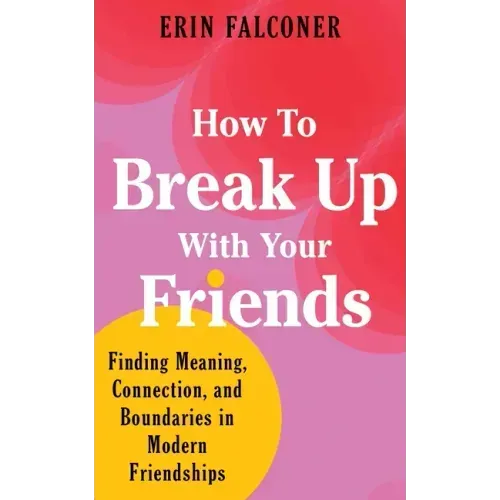 How to Break Up with Your Friends: Finding Meaning, Connection, and Boundaries in Modern Friendships