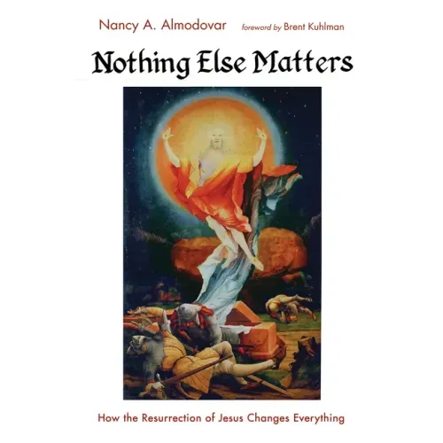 Nothing Else Matters: How the Resurrection of Jesus Changes Everything