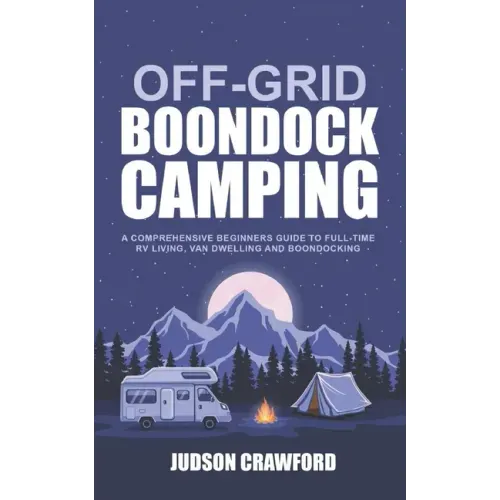 Off-Grid Boondock Camping: A Comprehensive Beginners Guide to Full-Time RV Living, Van Dwelling and Boondocking