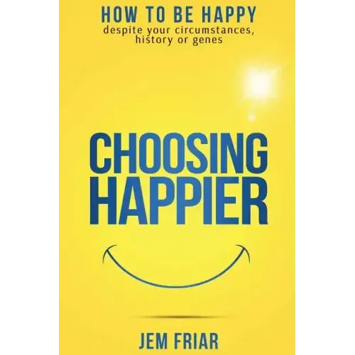 Choosing Happier: How to be happy despite your circumstances, history or genes