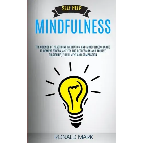 Self Help: Mindfulness: The Science Of Practicing Meditation And Mindfulness Habits To Remove Stress, Anxiety And Depression And
